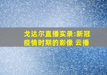 戈达尔直播实录:新冠疫情时期的影像 云播